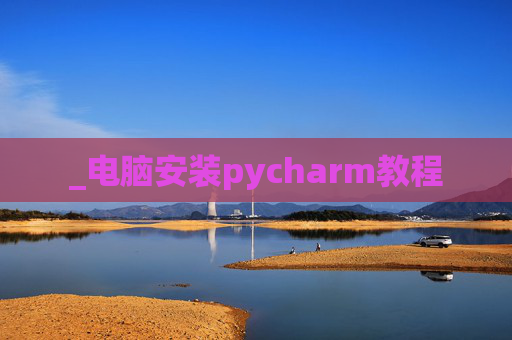 _电脑安装pycharm教程 _电脑安装pycharm教程